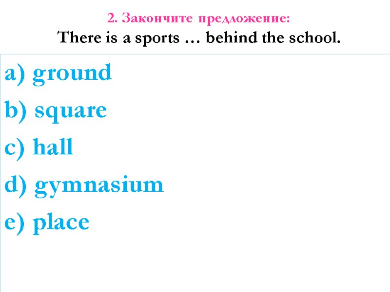 2. Закончите предложение: There is a sports … behind the school. a) ground b)